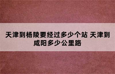 天津到杨陵要经过多少个站 天津到咸阳多少公里路